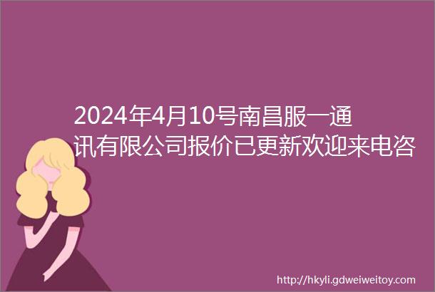 2024年4月10号南昌服一通讯有限公司报价已更新欢迎来电咨询